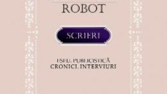 Cartea Scrieri. Eseu. Publicistica. Cronici. Interviuri – Alexandru Robot (download, pret, reducere)