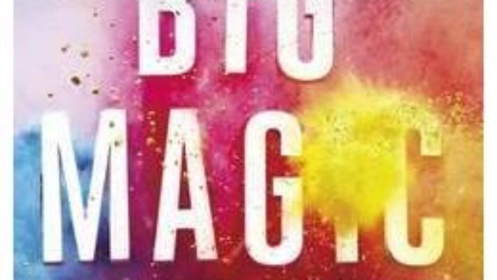 Cartea Big Magic: Creative Living Beyond Fear – Elizabeth Gilbert (download, pret, reducere)