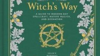 Cartea The Witch’s Way: A Guide to Modern-Day Spellcraft, Nature Magick, and Divination – Shawn Robbins, Leanna Greenaway (download, pret, reducere)