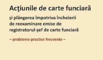 Cartea Actiunile de carte funciara si plangerea impotriva incheierii de reexaminare emise de registratorul-sef de carte funciara – Roxana Stanciu (download, pret, reducere)