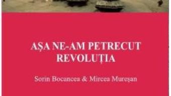 Cartea Asa ne-am Petrecut Revolutia – Sorin Bocancea, Mircea Muresan pdf