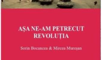 Cartea Asa ne-am Petrecut Revolutia – Sorin Bocancea, Mircea Muresan pdf