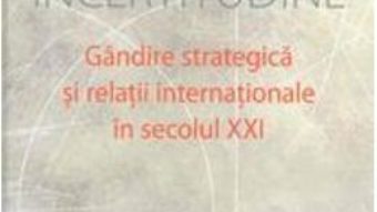 Cartea Incertitudine. Gandire Srategica Si Relatii Internationale In Secolul Xxi – George Cristian Maior pdf