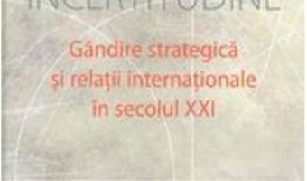 Cartea Incertitudine. Gandire Srategica Si Relatii Internationale In Secolul Xxi – George Cristian Maior pdf