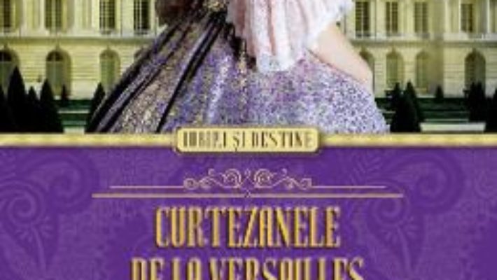 Curtezanele de la Versailles. Iubiri la curtea lui Ludovic al XV-lea – Sally Christie PDF (download, pret, reducere)