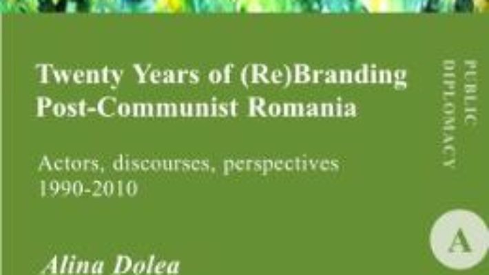 Twenty Years of (re)branding post-communist Romania – Alina Dolea PDF (download, pret, reducere)