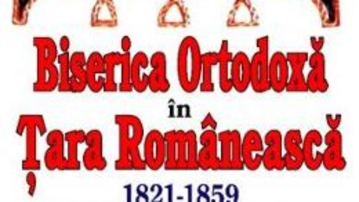 Biserica ortodoxa in Tara Romaneasca. 1821-1859 – Ghenadie Ponea PDF (download, pret, reducere)