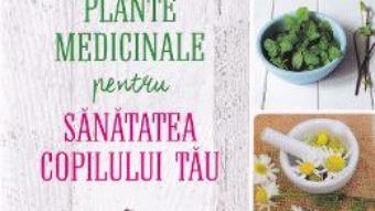 Plante medicinale pentru sanatatea copilului tau – Rosemary Gladstar PDF (download, pret, reducere)