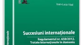 Succesiuni internationale: Regulamentul nr. 650/2012: Tratate internationale in domeniu – Ioan-Luca Vlad PDF (download, pret, reducere)