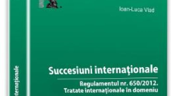 Succesiuni internationale: Regulamentul nr. 650/2012: Tratate internationale in domeniu – Ioan-Luca Vlad PDF (download, pret, reducere)