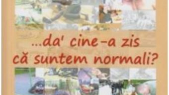 …da’ cine-a zis ca suntem normali? – Dumitru Huruba PDF (download, pret, reducere)