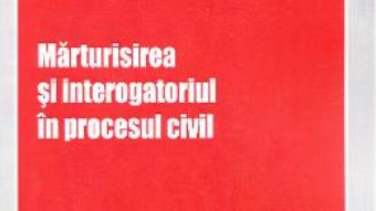 Marturisirea si interogatoriul in procesul civil – Bogdan Ionescu PDF (download, pret, reducere)